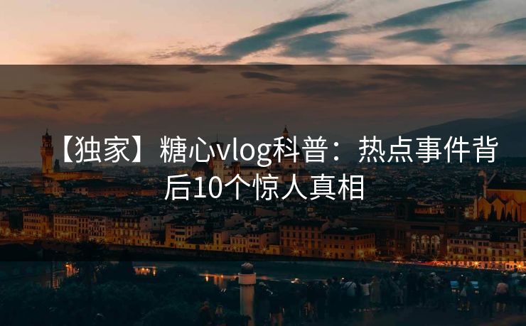 【独家】糖心vlog科普：热点事件背后10个惊人真相