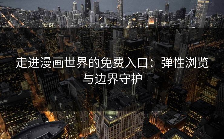 走进漫画世界的免费入口：弹性浏览与边界守护