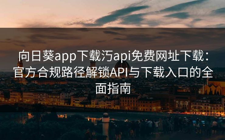 向日葵app下载汅api免费网址下载:官方合规路径解锁API与下载入口的全面指南 向日葵app下载汅api免费网址下载:官方合规路径解锁API与下载入口的全面指南