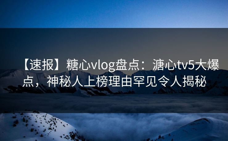 【速报】糖心vlog盘点：溏心tv5大爆点，神秘人上榜理由罕见令人揭秘