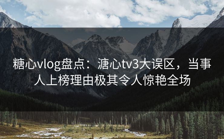 糖心vlog盘点:溏心tv3大误区,当事人上榜理由极其令人惊艳全场 糖心vlog盘点:溏心tv3大误区,当事人上榜理由极其令人惊艳全场