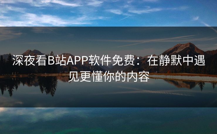 深夜看B站APP软件免费：在静默中遇见更懂你的内容