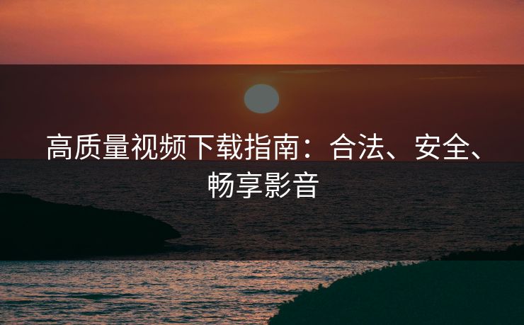 高质量视频下载指南：合法、安全、畅享影音