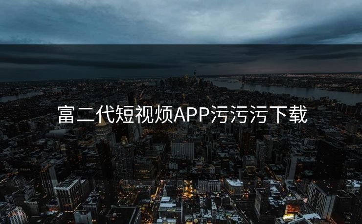 富二代短视烦APP污污污下载 富二代短视烦APP污污污下载