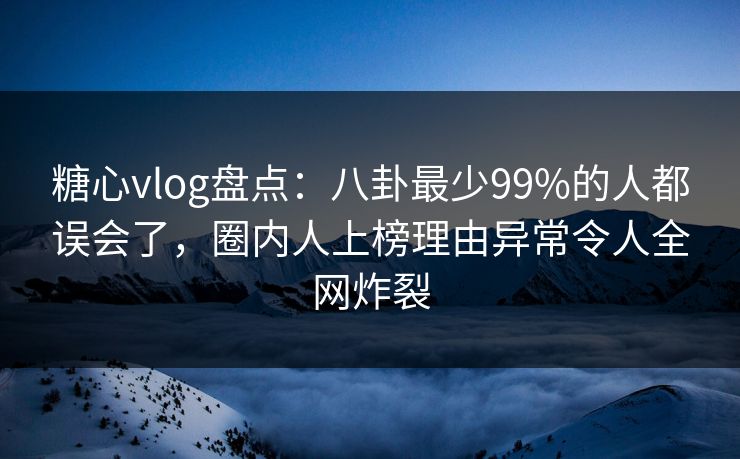 糖心vlog盘点:八卦最少99%的人都误会了,圈内人上榜理由异常令人全网炸裂 糖心vlog盘点:八卦最少99%的人都误会了,圈内人上榜理由异常令人全网炸裂