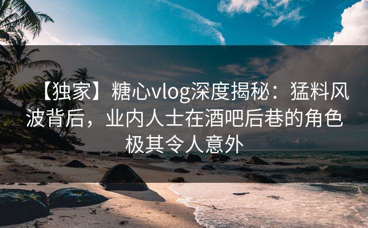 【独家】糖心vlog深度揭秘:猛料风波背后,业内人士在酒吧后巷的角色极其令人意外 【独家】糖心vlog深度揭秘:猛料风波背后,业内人士在酒吧后巷的角色极其令人意外
