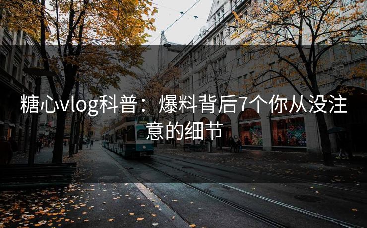 糖心vlog科普:爆料背后7个你从没注意的细节 糖心vlog科普:爆料背后7个你从没注意的细节