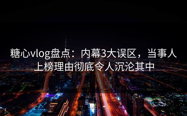 糖心vlog盘点：内幕3大误区，当事人上榜理由彻底令人沉沦其中
