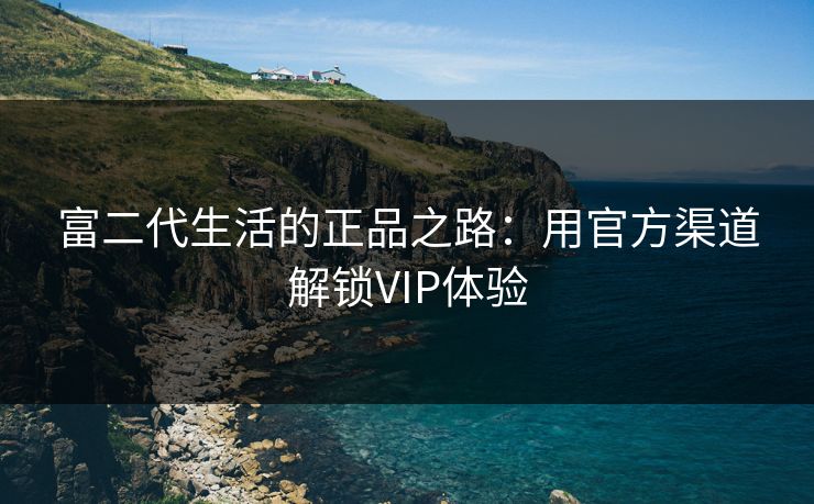 富二代生活的正品之路：用官方渠道解锁VIP体验