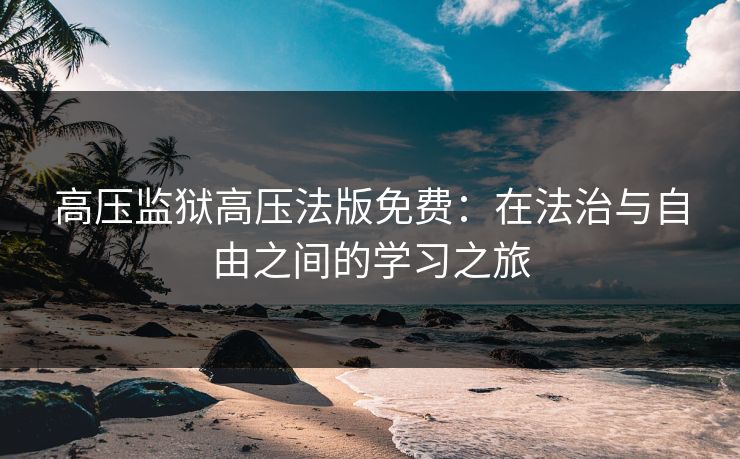 高压监狱高压法版免费：在法治与自由之间的学习之旅