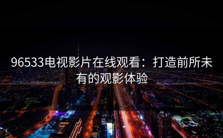 96533电视影片在线观看：打造前所未有的观影体验