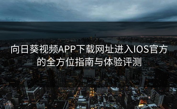 向日葵视频APP下载网址进入IOS官方的全方位指南与体验评测 向日葵视频APP下载网址进入IOS官方的全方位指南与体验评测