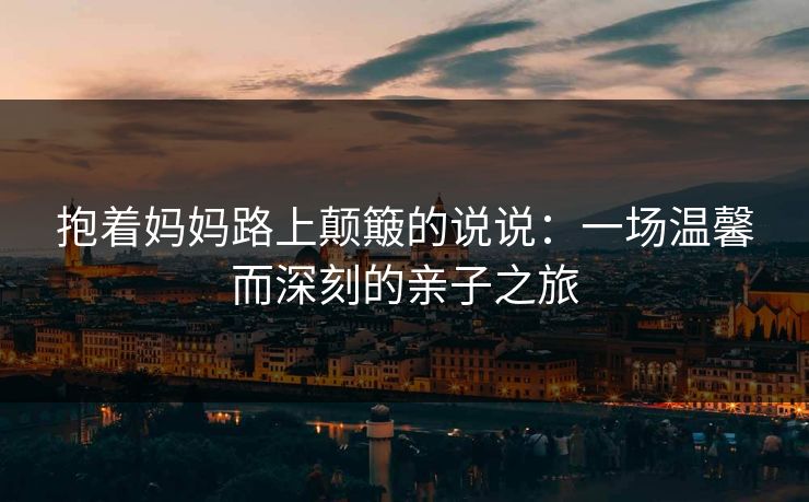 抱着妈妈路上颠簸的说说：一场温馨而深刻的亲子之旅