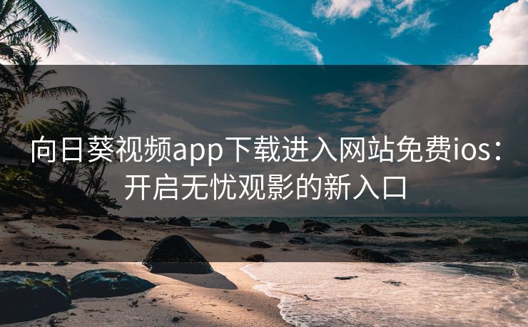 向日葵视频app下载进入网站免费ios：开启无忧观影的新入口