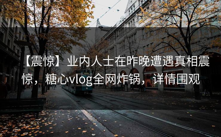 【震惊】业内人士在昨晚遭遇真相震惊,糖心vlog全网炸锅,详情围观 【震惊】业内人士在昨晚遭遇真相震惊,糖心vlog全网炸锅,详情围观