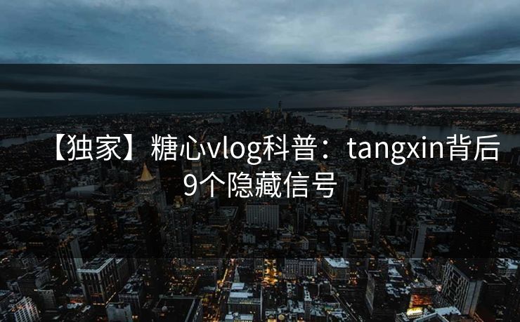 【独家】糖心vlog科普：tangxin背后9个隐藏信号