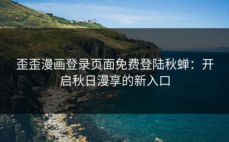 歪歪漫画登录页面免费登陆秋蝉:开启秋日漫享的新入口 歪歪漫画登录页面免费登陆秋蝉:开启秋日漫享的新入口