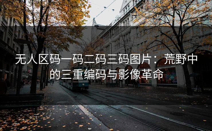 无人区码一码二码三码图片：荒野中的三重编码与影像革命