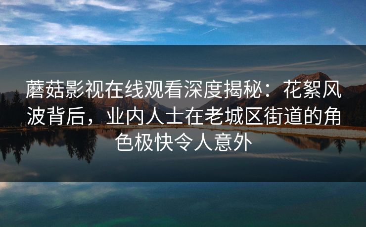 蘑菇影视在线观看深度揭秘：花絮风波背后，业内人士在老城区街道的角色极快令人意外