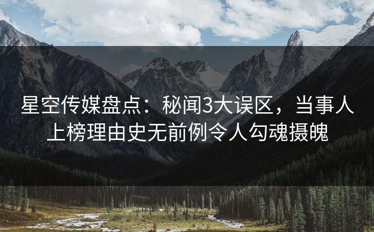 星空传媒盘点：秘闻3大误区，当事人上榜理由史无前例令人勾魂摄魄