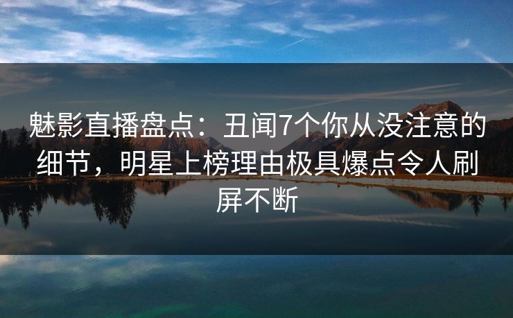 魅影直播盘点:丑闻7个你从没注意的细节,明星上榜理由极具爆点令人刷屏不断 魅影直播盘点:丑闻7个你从没注意的细节,明星上榜理由极具爆点令人刷屏不断