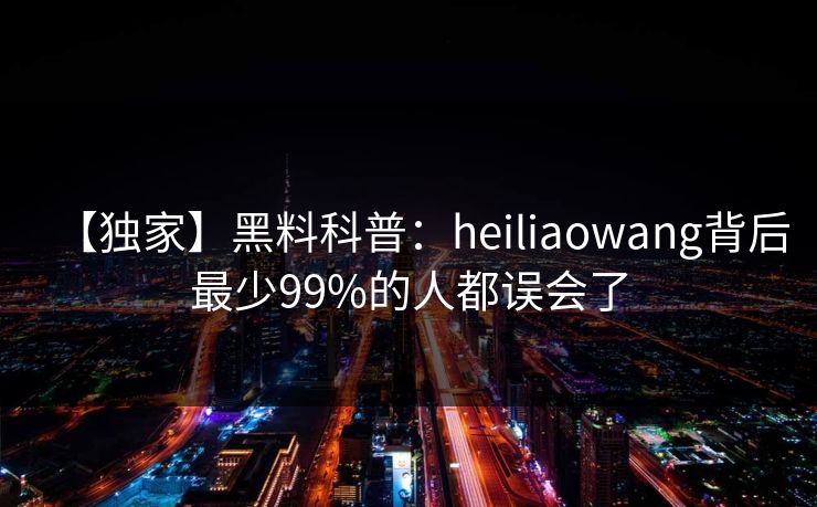 【独家】黑料科普:heiliaowang背后最少99%的人都误会了 【独家】黑料科普:heiliaowang背后最少99%的人都误会了