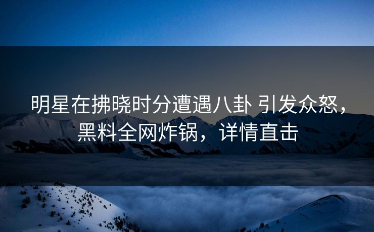 明星在拂晓时分遭遇八卦 引发众怒,黑料全网炸锅,详情直击 明星在拂晓时分遭遇八卦 引发众怒,黑料全网炸锅,详情直击