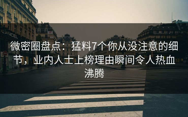 微密圈盘点：猛料7个你从没注意的细节，业内人士上榜理由瞬间令人热血沸腾