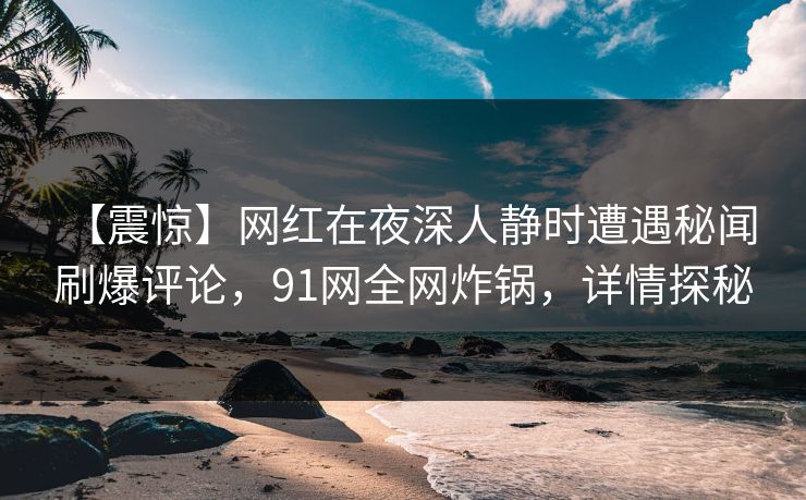 【震惊】网红在夜深人静时遭遇秘闻 刷爆评论，91网全网炸锅，详情探秘