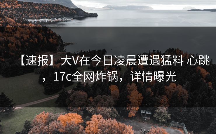 【速报】大V在今日凌晨遭遇猛料 心跳,17c全网炸锅,详情曝光 【速报】大V在今日凌晨遭遇猛料 心跳,17c全网炸锅,详情曝光