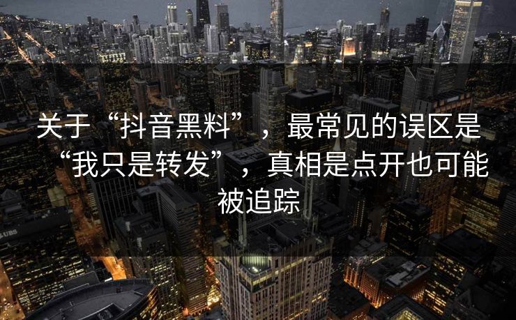 关于“抖音黑料”，最常见的误区是“我只是转发”，真相是点开也可能被追踪