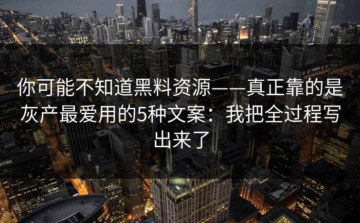 你可能不知道黑料资源——真正靠的是灰产最爱用的5种文案：我把全过程写出来了