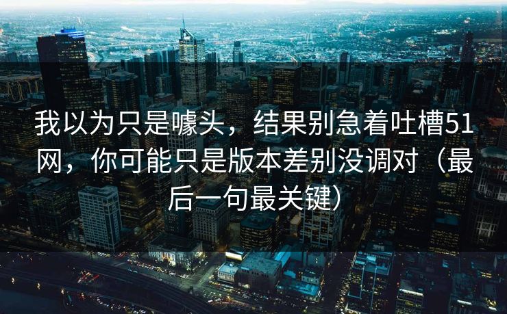 我以为只是噱头，结果别急着吐槽51网，你可能只是版本差别没调对（最后一句最关键）