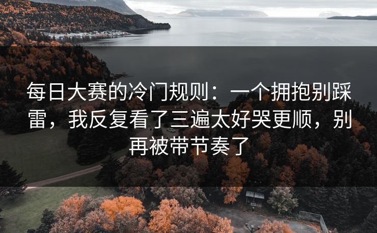 每日大赛的冷门规则：一个拥抱别踩雷，我反复看了三遍太好哭更顺，别再被带节奏了