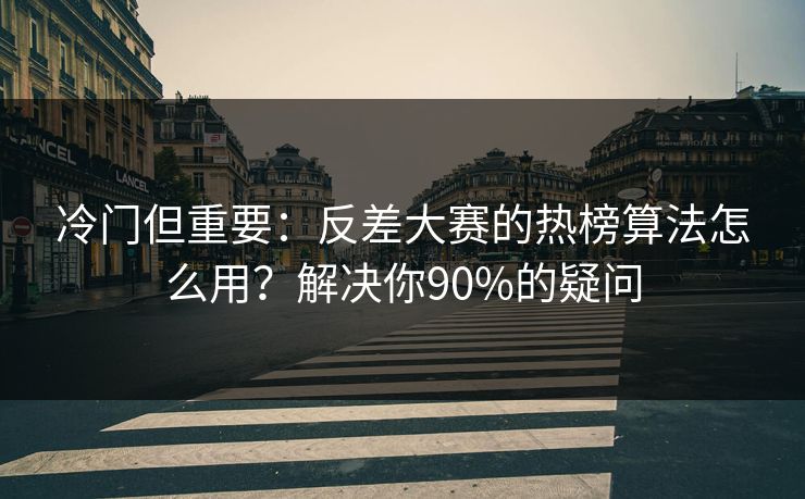 冷门但重要：反差大赛的热榜算法怎么用？解决你90%的疑问
