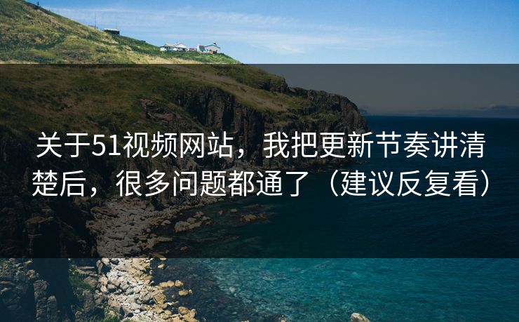 关于51视频网站，我把更新节奏讲清楚后，很多问题都通了（建议反复看）