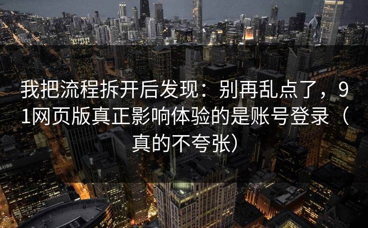我把流程拆开后发现：别再乱点了，91网页版真正影响体验的是账号登录（真的不夸张）