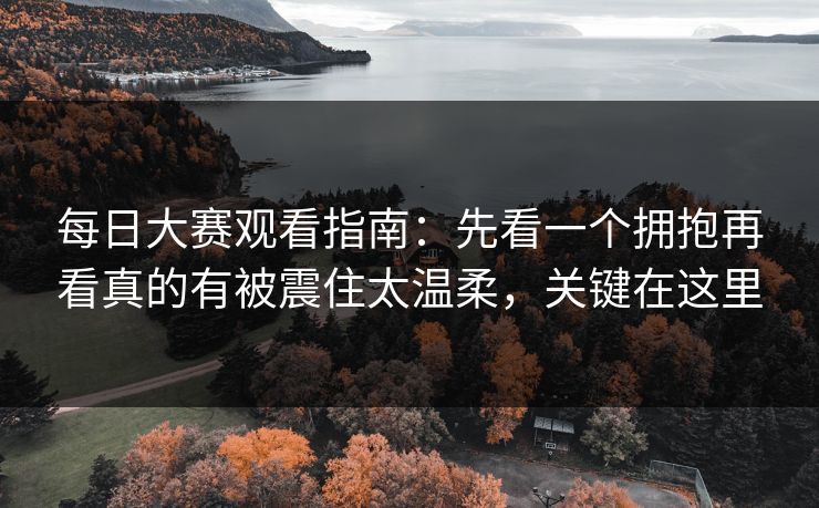 每日大赛观看指南：先看一个拥抱再看真的有被震住太温柔，关键在这里