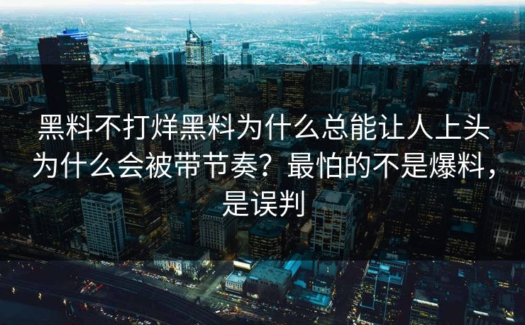 黑料不打烊黑料为什么总能让人上头为什么会被带节奏？最怕的不是爆料，是误判