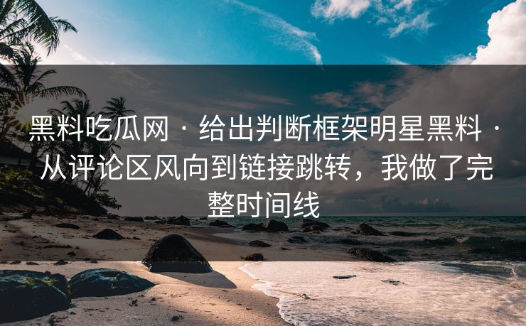 黑料吃瓜网 · 给出判断框架明星黑料 · 从评论区风向到链接跳转，我做了完整时间线