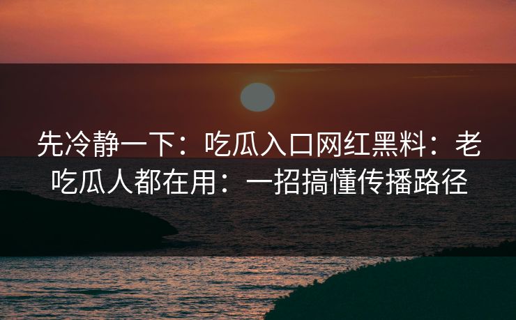先冷静一下:吃瓜入口网红黑料:老吃瓜人都在用:一招搞懂传播路径 先冷静一下:吃瓜入口网红黑料:老吃瓜人都在用:一招搞懂传播路径