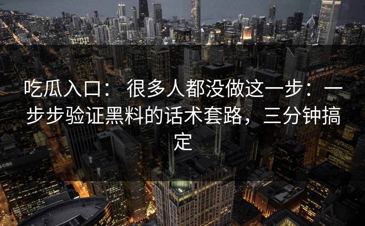吃瓜入口: 很多人都没做这一步:一步步验证黑料的话术套路,三分钟搞定 吃瓜入口: 很多人都没做这一步:一步步验证黑料的话术套路,三分钟搞定