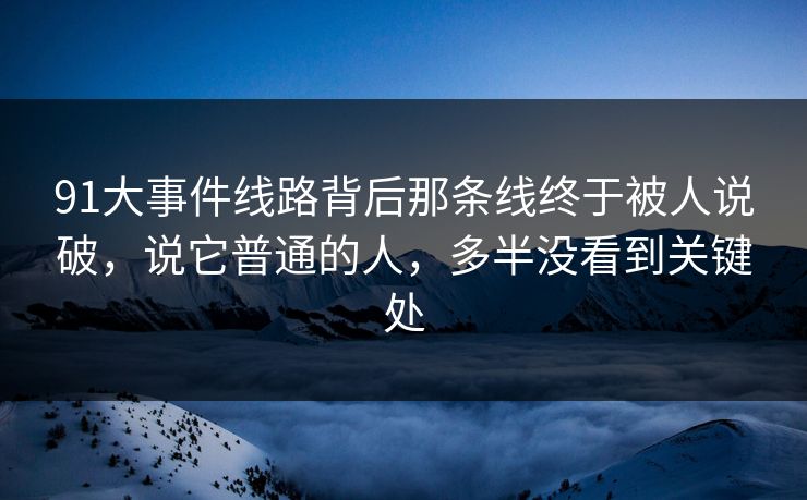 91大事件线路背后那条线终于被人说破,说它普通的人,多半没看到关键处 91大事件线路背后那条线终于被人说破,说它普通的人,多半没看到关键处