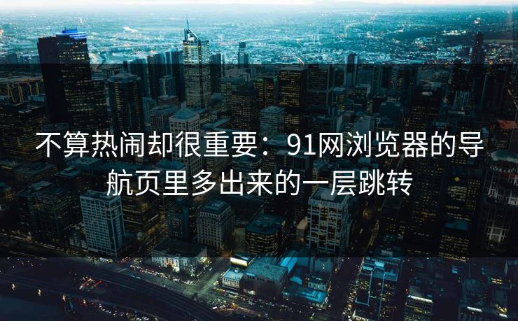 不算热闹却很重要：91网浏览器的导航页里多出来的一层跳转