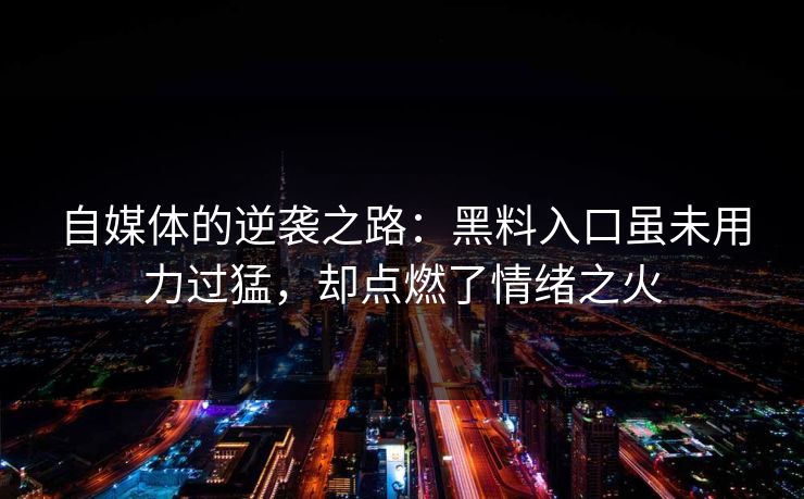 自媒体的逆袭之路：黑料入口虽未用力过猛，却点燃了情绪之火