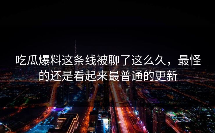 吃瓜爆料这条线被聊了这么久,最怪的还是看起来最普通的更新 吃瓜爆料这条线被聊了这么久,最怪的还是看起来最普通的更新