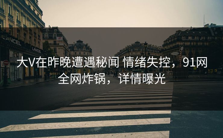 大V在昨晚遭遇秘闻 情绪失控，91网全网炸锅，详情曝光