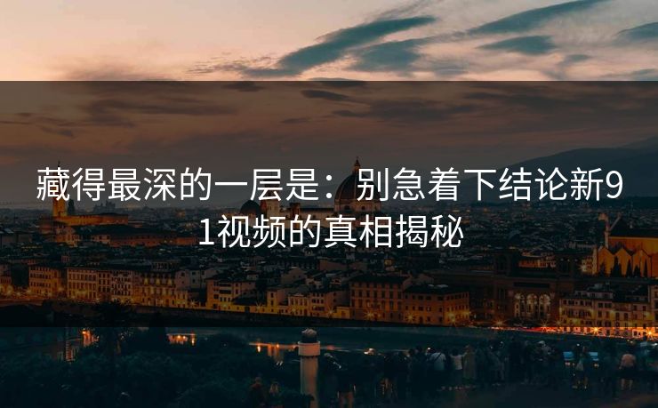 藏得最深的一层是：别急着下结论新91视频的真相揭秘