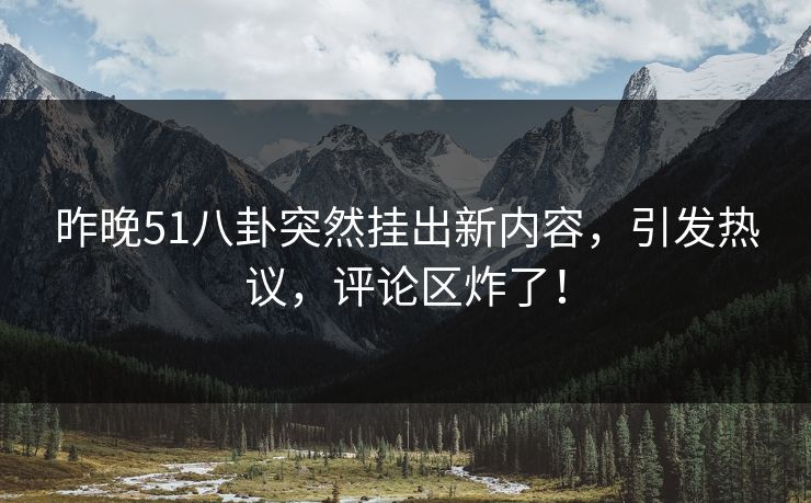 昨晚51八卦突然挂出新内容，引发热议，评论区炸了！