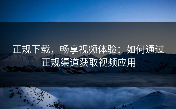 正规下载，畅享视频体验：如何通过正规渠道获取视频应用